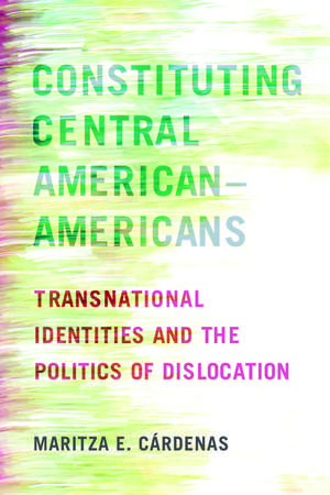 Constituting Central American–Americans: Transnational Identities and the Politics of Dislocation de Maritza E. Cárdenas