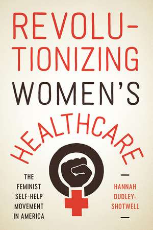 Revolutionizing Women's Healthcare: The Feminist Self-Help Movement in America de Hannah Dudley-Shotwell