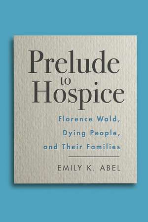 Prelude to Hospice: Florence Wald, Dying People, and their Families de Emily K. Abel