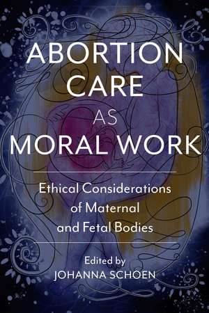 Abortion Care as Moral Work: Ethical Considerations of Maternal and Fetal Bodies de Johanna Schoen