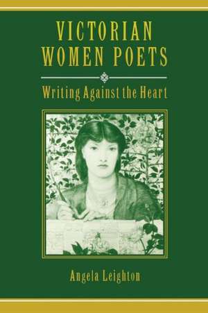 Victorian Women Poets: Writing Against the Heart de Angela Leighton