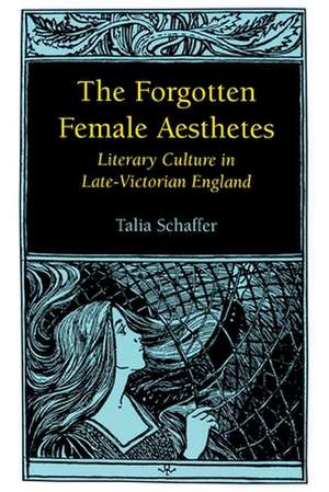 The Forgotten Female Aesthetes: Literary Culture in Late-Victorian England de Talia Schaffer