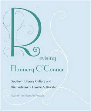 Revising Flannery O'Connor: Southern Literary Culture and the Problem of Female Authorship de Katherine Hemple Prown