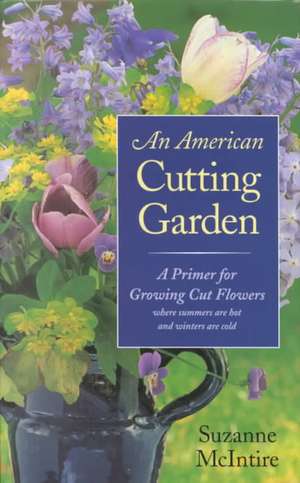 An American Cutting Garden: A Primer for Growing Cut Flowers Where Summers Are Hot and Winters Are Cold de Suzanne McIntire