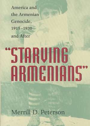 Starving Armenians: America and the Armenian Genocide, 1915-1930 and After de Merrill D. Peterson