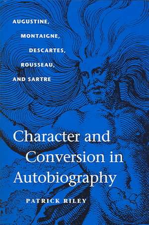 Character and Conversion in Autobiography: Augustine, Montaigne, Descartes, Rousseau, and Sartre de Patrick Riley