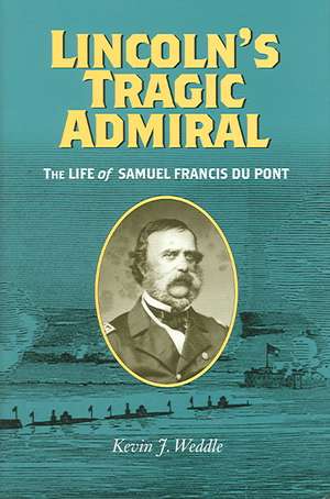 Lincoln's Tragic Admiral: The Life of Samuel Francis Du Pont the Life of Samuel Francis Du Pont de Kevin John Weddle