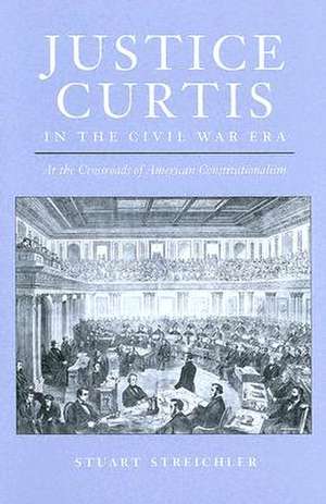 Justice Curtis in the Civil War Era: At the Crossroads of American Constitutionalism de Stuart Streichler