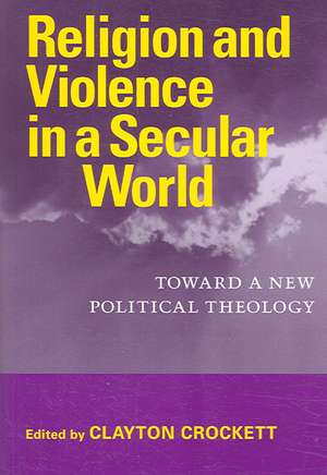 Religion and Violence in a Secular World: Toward a New Political Theology de Clayton Crockett