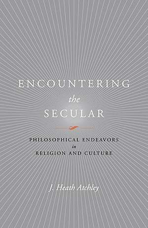 Encountering the Secular: Philosophical Endeavors in Religion and Culture de J. Heath Atchley