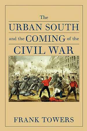 The Urban South and the Coming of the Civil War de Frank Towers