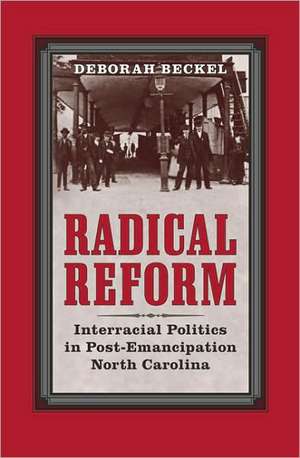 Radical Reform: Interracial Politics in Post-Emancipation North Carolina de Deborah Beckel