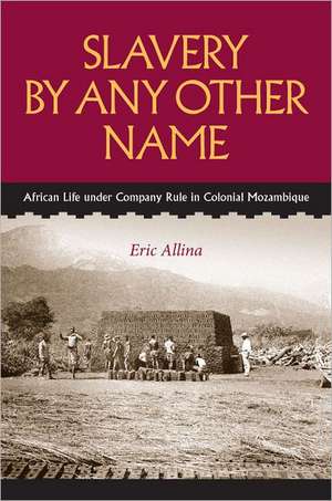 Slavery by Any Other Name: African Life Under Company Rule in Colonial Mozambique de Eric Allina-Pisano