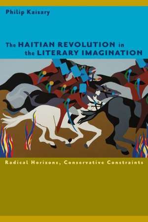 The Haitian Revolution in the Literary Imagination: Radical Horizons, Conservative Constraints de Philip Kaisary