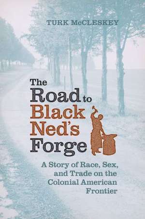 The Road to Black Ned's Forge: A Story of Race, Sex, and Trade on the Colonial American Frontier de Turk McCleskey