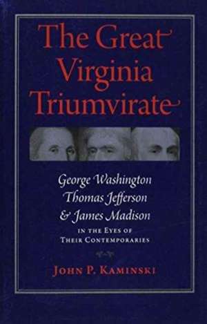 The Great Virginia Triumvirate: George Washington, Thomas Jefferson, and James Madison in the Eyes of Their Contemporaries de John P. Kaminski