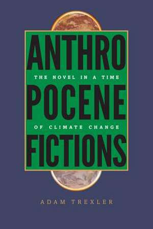 Anthropocene Fictions: The Novel in a Time of Climate Change de Adam Trexler