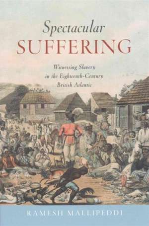 Spectacular Suffering: Witnessing Slavery in the Eighteenth-Century British Atlantic de Ramesh Mallipeddi