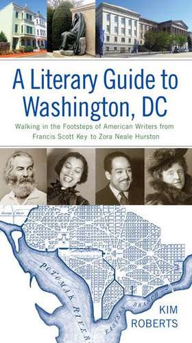 A Literary Guide to Washington, DC: Walking in the Footsteps of American Writers from Francis Scott Key to Zora Neale Hurston de Kim Roberts