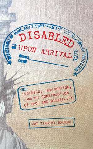 Disabled Upon Arrival: Eugenics, Immigration, and the Construction of Race and Disability de Jay Timothy Dolmage