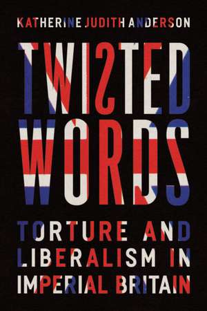 Twisted Words: Torture and Liberalism in Imperial Britain de Katherine Judith Anderson