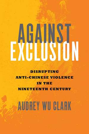 Against Exclusion: Disrupting Anti-Chinese Violence in the Nineteenth Century de Audrey Wu Clark