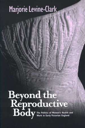 BEYOND THE REPRODUCTIVE BODY: POLITICS OF WOMEN'S HEALTH & WORK IN EARLY VICTORIAN ENGLAND de MARJORIE LEVINE-CLARK