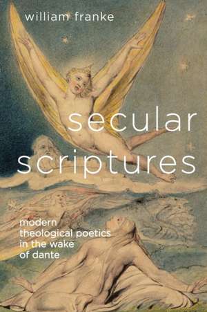 Secular Scriptures: Modern Theological Poetics in the Wake of Dante de William Franke