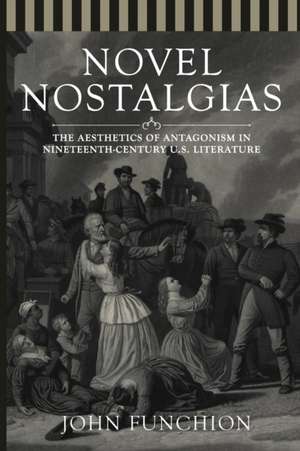 Novel Nostalgias: The Aesthetics of Antagonism in Nineteenth Century U.S. Literature de John Funchion