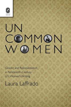 Uncommon Women: Gender and Representation in Nineteenth-Century U.S. Women's Writing de Laura Laffrado