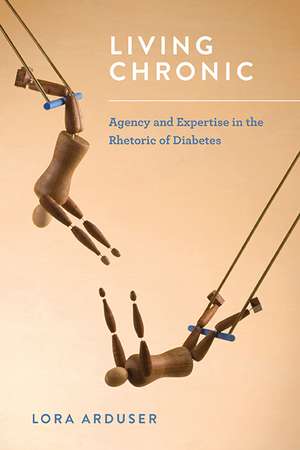 Living Chronic: Agency and Expertise in the Rhetoric of Diabetes de Lora Arduser