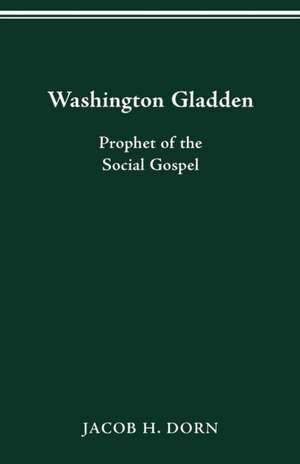 Washington Gladden: Prophet of the Social Gospel de Jacob H Dorn