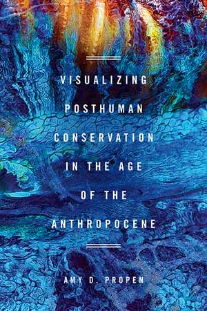 Visualizing Posthuman Conservation in the Age of the Anthropocene de Amy D Propen