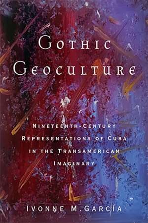 Gothic Geoculture: Nineteenth-Century Representations of Cuba in the Transamerican Imaginary de Ivonne M. García