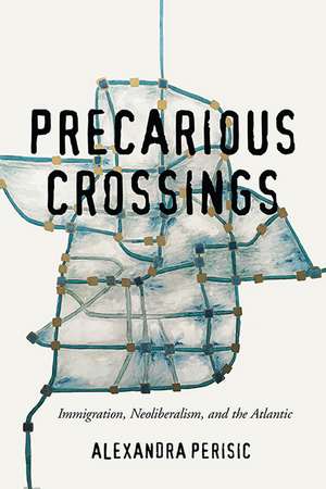 Precarious Crossings: Immigration, Neoliberalism, and the Atlantic de Alexandra Perisic