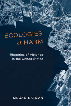 Ecologies of Harm: Rhetorics of Violence in the United States de Megan Eatman