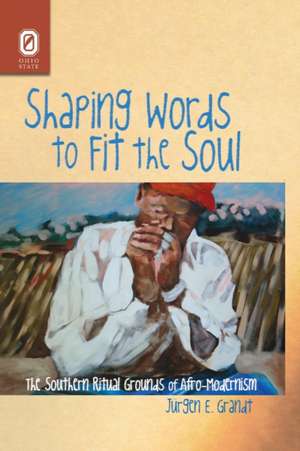 Shaping Words to Fit the Soul: The Southern Ritual Grounds of Afro-Modernism de Jürgen E. Grandt