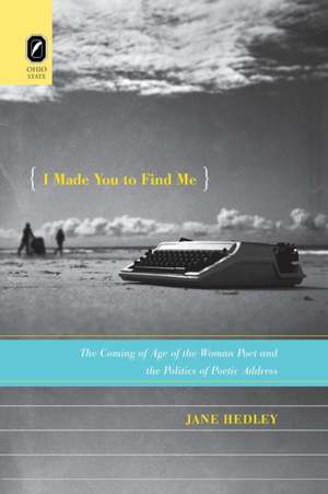 I Made You to Find Me: The Coming of Age of the Woman Poet and the Politics of Poetic Address de Jane Hedley