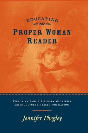EDUCATING THE PROPER WOMAN READER: VICTORIAN FAMILY LITERARY MAGAZINES & CULTURAL HEALTH OF THE NATION de JENNIFER PHEGLEY