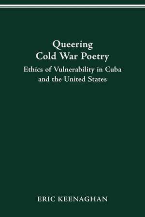 Queering Cold War Poetry: Ethics of Vulnerability in Cuba and the United States de Eric Keenaghan