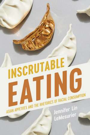 Inscrutable Eating: Asian Appetites and the Rhetorics of Racial Consumption de Jennifer Lin LeMesurier