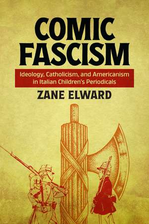 Comic Fascism: Ideology, Catholicism, and Americanism in Italian Children’s Periodicals de Zane Elward