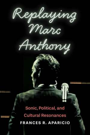 Replaying Marc Anthony: Sonic, Political, and Cultural Resonances de Frances R. Aparicio