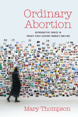 Ordinary Abortion: Reproductive Choice in Twenty-First-Century Women’s Writing de Mary Thompson