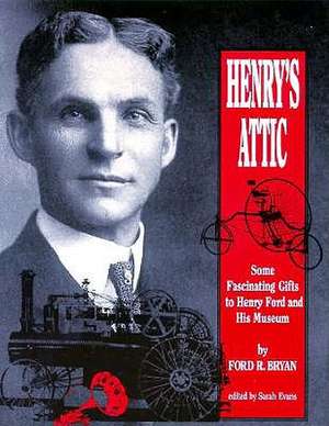 Henry's Attic: Some Fascinating Gifts to Henry Ford and His Museum de Ford R. Bryan