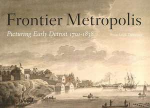 Frontier Metropolis: Picturing Early Detroit, 1701-1838 de Brian Leigh Dunnigan