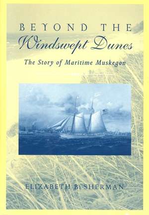 Beyond the Windswept Dunes: The Story of Maritime Michigan de Elizabeth B. Sherman