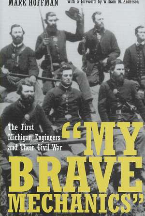 My Brave Mechanics: The First Michigan Engineers and Their Civil War de Mark Hoffman