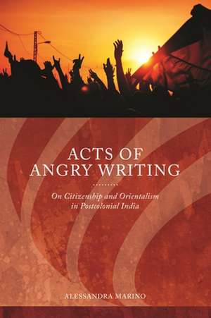 Acts of Angry Writing: On Citizenship and Orientalism in Postcolonial India de Alessandra Marino