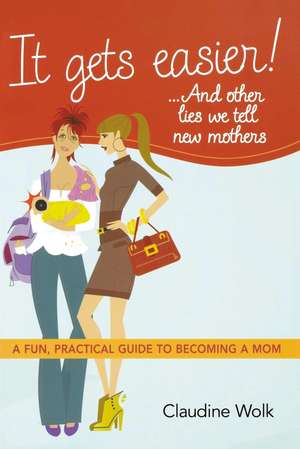 It Gets Easier! . . . And Other Lies We Tell New Mothers: A Fun, Practical Guide to Becoming a Mom de Claudine Wolk